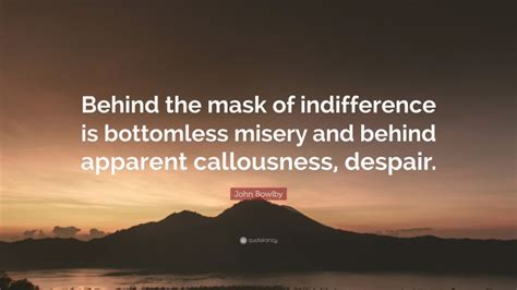 The propensity to make strong emotional bonds to particular individuals is a basic component of human nature. John Bowlby Quote: "Behind the mask of indifference is bottomless misery and behind apparent ...