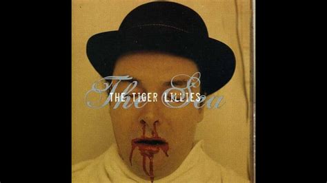 I could've been a killer who thought that he was god my victims all mere mortals all filthy dogs. The Tiger Lillies - The Sea 2003 full album - YouTube