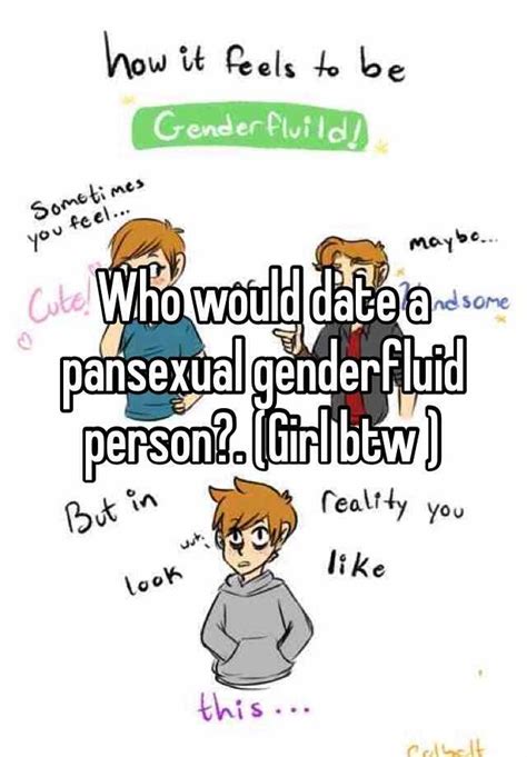 One is a sexual orientation the other is a gender identity. Who would date a pansexual genderfluid person?. (Girl btw )