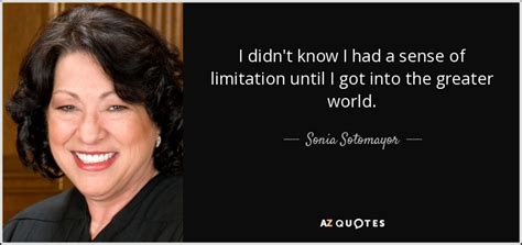 District court judge in 1992 and was elevated to the u.s. Sonia Sotomayor quote: I didn't know I had a sense of limitation until...