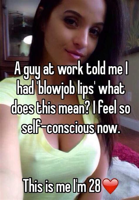 Been casually date like myself. A guy at work told me I had 'blowjob lips' what does this ...