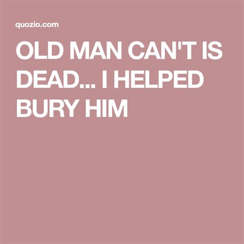 But i'll never get him back now. OLD MAN CAN'T IS DEAD... I HELPED BURY HIM | Quotes ...