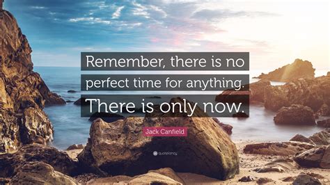 The only time is now quote. Jack Canfield Quote: "Remember, there is no perfect time ...