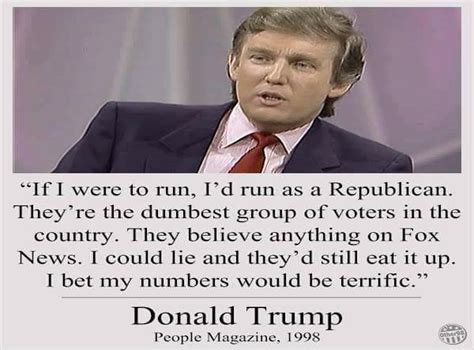 Did donald trump tell people magazine in 1998 that if he ever ran for president, he'd do it as a republican because they're the dumbest group of voters in the country and that he could lie and they'd still eat it up? Did Donald Trump really call Republican voters 'the ...