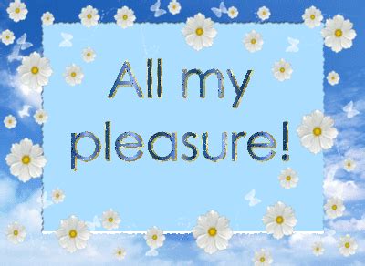 Could i use it's my pleasure or it's a pleasure in this context? All My Pleasure by Sugaree-33 on DeviantArt