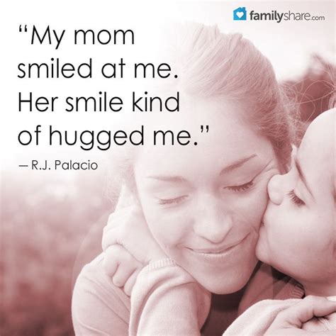 Let her know you pay attention to her being. "My mom smiled at me. Her smile kind of hugged me." ― R.J ...