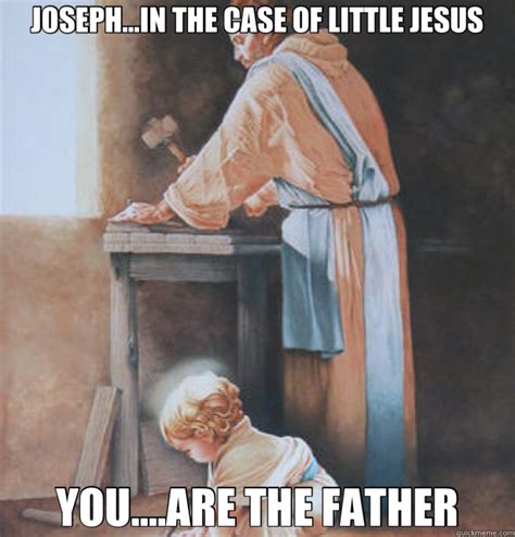 These funny images with silly captions can lighten heavy situations and in addition to. JOSEPH...IN THE CASE OF LITTLE JESUS YOU....ARE THE FATHER ...