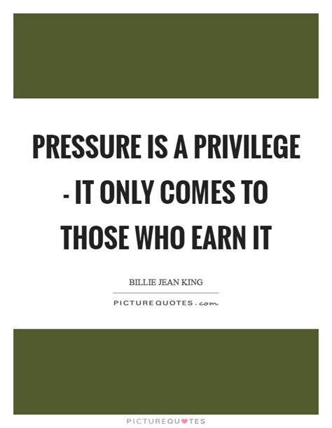 The quote belongs to another author. Pressure is a privilege - it only comes to those who earn it | Picture Quotes