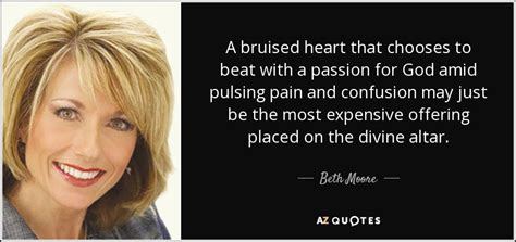 As the founder of living proof ministries, moore has discussed items of faith her entire life. Beth Moore quote: A bruised heart that chooses to beat with a passion...
