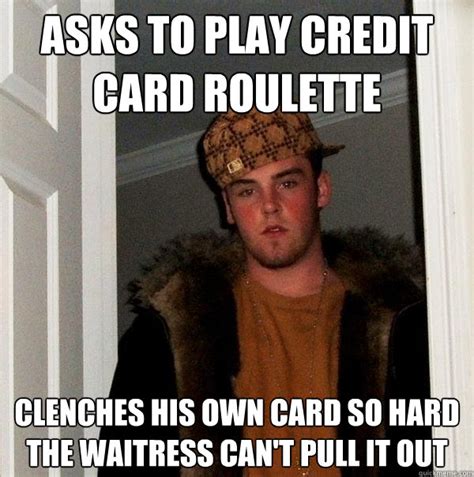 Well, credit card roulette is one of the ways. Asks to play credit card roulette Clenches His own Card so hard the waitress can't pull it out ...
