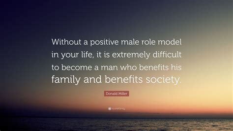 I need someone to put awe inside me; Donald Miller Quote: "Without a positive male role model in your life, it is extremely difficult ...