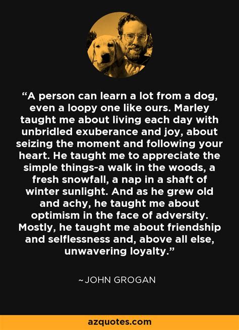 I had never thought of marley as any kind of model, but sitting there sipping my beer, i was aware that maybe he held the. John Grogan quote: A person can learn a lot from a dog ...