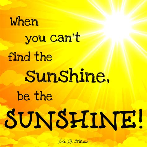 Enjoy our sunshine quotes collection by famous authors, poets and actors. When you can't find the sunshine, be the sunshine ...