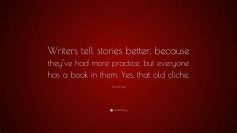 Everyone has their own story to tell.? Tanith Lee Quote: "Writers tell stories better, because they've had more practice, but everyone ...