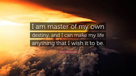 The following examples illustrate how one can pack a lot of meaning into a short quote: Roger McDonald Quote: "I am master of my own destiny, and I can make my life anything that I ...