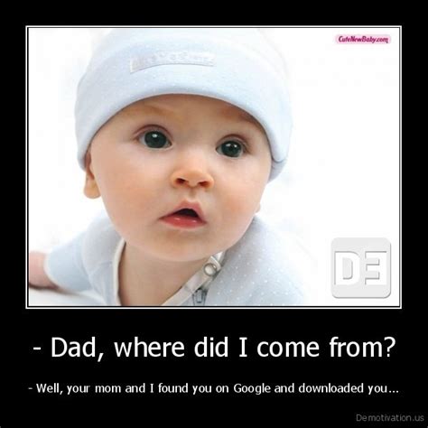 Indeed, you will probably be dropping these little gems of wisdom at your. -Dad, where did I come from?-Well, your mom and I found ...