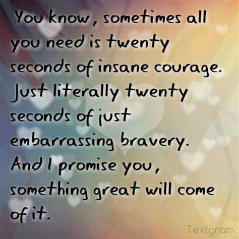 Just twenty seconds of insane, intense courage is all it takes. 20 seconds of courage | 20 seconds of courage, Courage, Quotes