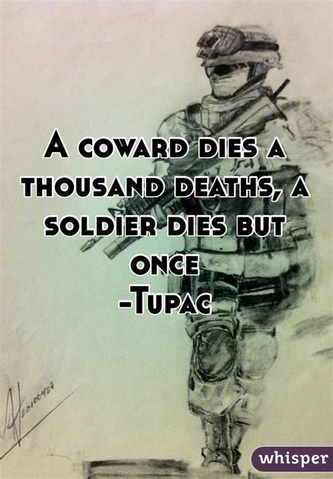 'cowards die a thousand deaths, the brave man.only 500?'tupac shakur is also credited with another version of this quote.playwright arthur miller (marilyn monroe's husband) had his own version of this quotation, but i can't find it right now. A coward dies a thousand deaths, a soldier dies but once -Tupac