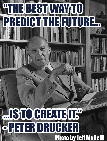 The most important thing in communication is hearing what the greatest danger in times of turbulence is not the turbulence; Peter Drucker: "The best way to predict the future is to ...