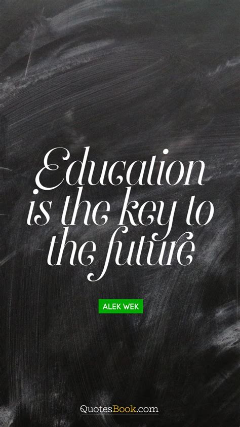 Some of the best quotes about higher education make students think and analyze the meaning, transforming the quotes into an educational tool. Education is the key to the future. - Quote by Alek Wek - QuotesBook