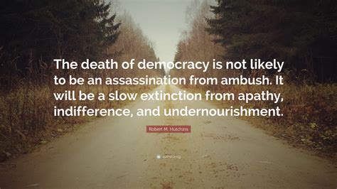 Apathy is one of the characteristic responses of any living organism when it is subjected. Robert M. Hutchins Quote: "The death of democracy is not likely to be an assassination from ...