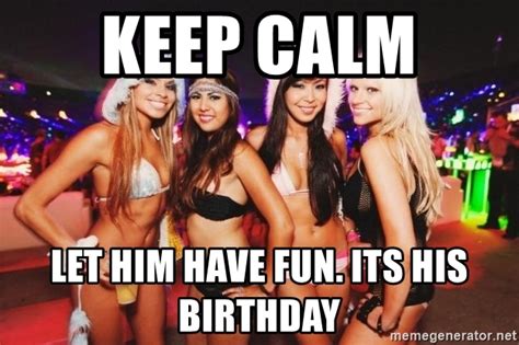 See more ideas about birthday humor, happy birthday meme, birthday meme. Keep Calm Let him have fun. Its his Birthday - Strippers ...