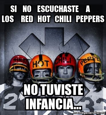 Submitted 5 days ago by supertoxicpotato75. Meme Personalizado - si no escuchaste a los red hot chili peppers no tuviste infancia... - 1248668