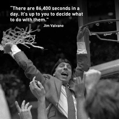 See more ideas about jim valvano, quotes, jimmy v quotes. "There are 86,400 seconds in a day. It's up to you to decide what to do with them." -Jim Valvano ...