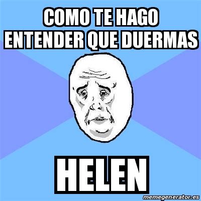 Cómo te hago entender este sabor amargo sabor de derrota que crece en mi boca cuando tú no estás. Meme Okay Guy - Como te hago entender que duermas Helen ...