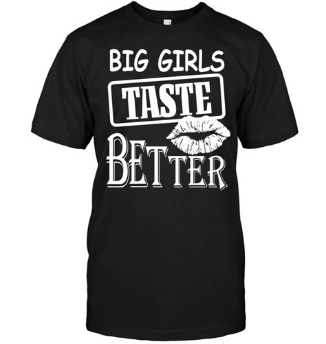 When taken to extremes can become a case of anatomically impossible sex, or alternately of writers. Big Girls Taste Better T-Shirt - TeeNavi