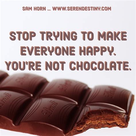 They tried to play on the road, but the road was very dusty and full of hard. Day Right Quote #54: Stop Trying to Make Everyone Happy. You're Not Chocolate