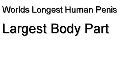 The largest animals on the planet are not the only ones to have large body parts, with some smaller animals actually having one particularly enlarged area of the body. Largest Body Part - Worlds Longest Human Penis