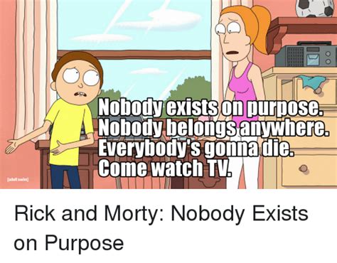 Nobody exists on purpose, nobody belongs anywhere, everybody's gonna die. Get Here Nobodys Special Rick And Morty - family quotes