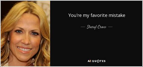 Collection of quotes from sheryl crow. Sheryl Crow quote: You're my favorite mistake