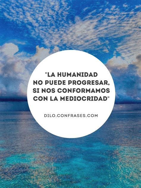 Maybe you would like to learn more about one of these? "La humanidad no puede progresar, si nos conformamos con ...