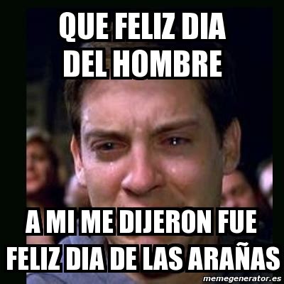 El día internacional del hombre reconoce que existe una amplia variedad de leyes, valores y puntos de vista en todo el la celebración del día internacional del hombre se centra en lo que une a la humanidad, dando a todos los que desean celebrarlo la oportunidad de trabajar juntos para alcanzar. Meme crying peter parker - que feliz dia del hombre a mi me dijeron fue feliz dia de las araÃ±as ...