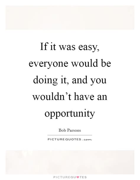 If it was easy everybody would do it. If it was easy, everyone would be doing it, and you wouldn ...